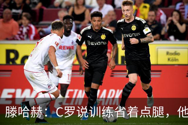 滕哈赫：C罗说训练省着点腿，他没能力为我逼抢